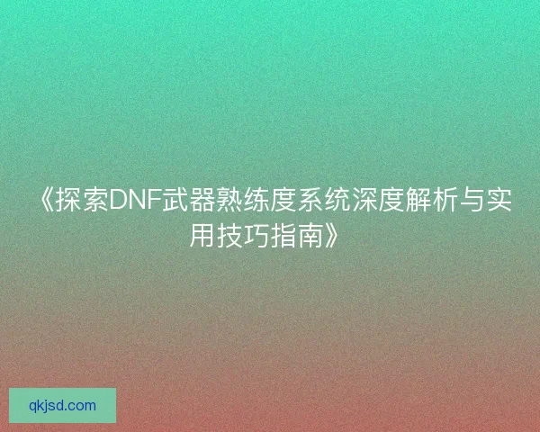 《探索DNF武器熟练度系统深度解析与实用技巧指南》