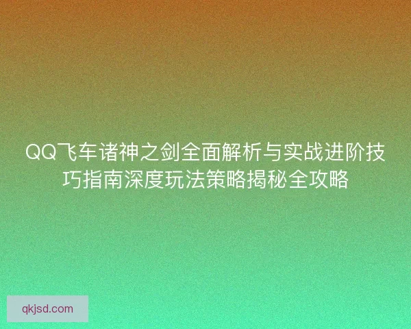 QQ飞车诸神之剑全面解析与实战进阶技巧指南深度玩法策略揭秘全攻略
