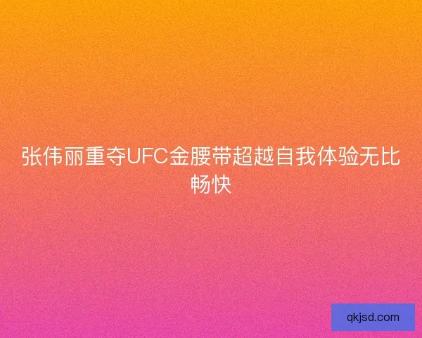 张伟丽重夺UFC金腰带超越自我体验无比畅快