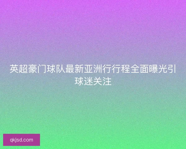 英超豪门球队最新亚洲行行程全面曝光引球迷关注